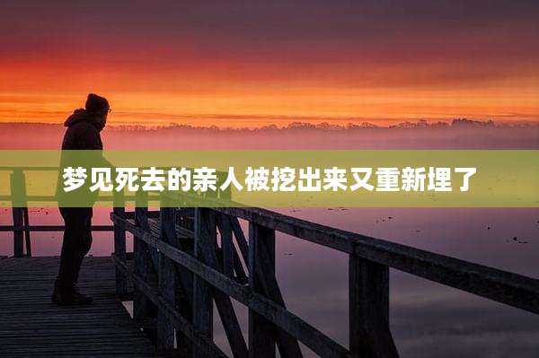 梦见死去的亲人被挖出来又重新埋了