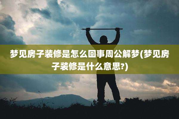 梦见房子装修是怎么回事周公解梦(梦见房子装修是什么意思?)