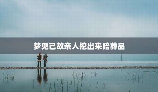梦见已故亲人挖出来陪葬品