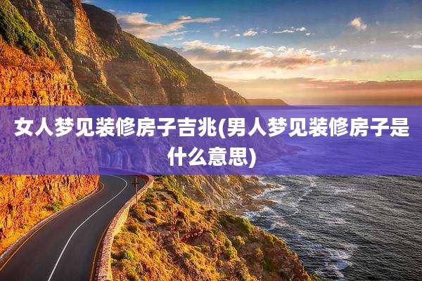 女人梦见装修房子吉兆(男人梦见装修房子是什么意思)