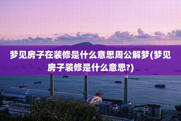梦见房子在装修是什么意思周公解梦(梦见房子装修是什么意思?)