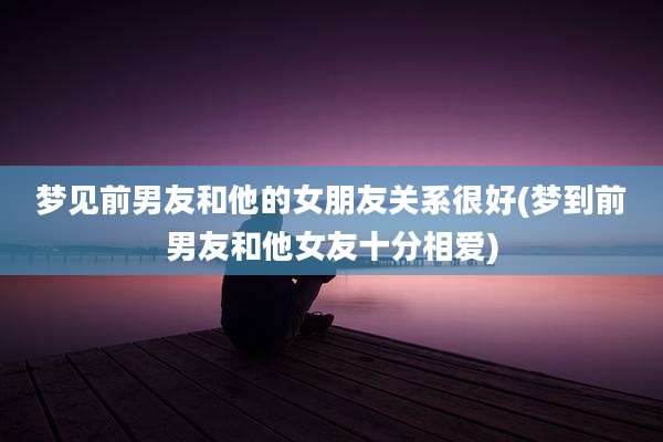 梦见前男友和他的女朋友关系很好(梦到前男友和他女友十分相爱)
