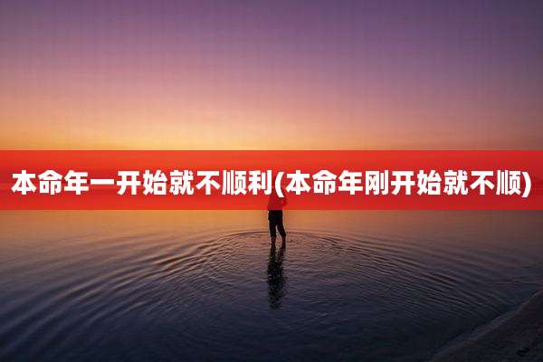 本命年一开始就不顺利(本命年刚开始就不顺)