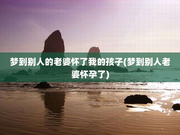 梦到别人的老婆怀了我的孩子(梦到别人老婆怀孕了)