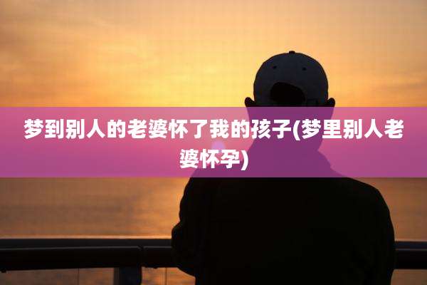 梦到别人的老婆怀了我的孩子(梦里别人老婆怀孕)