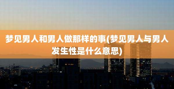 梦见男人和男人做那样的事(梦见男人与男人发生性是什么意思)