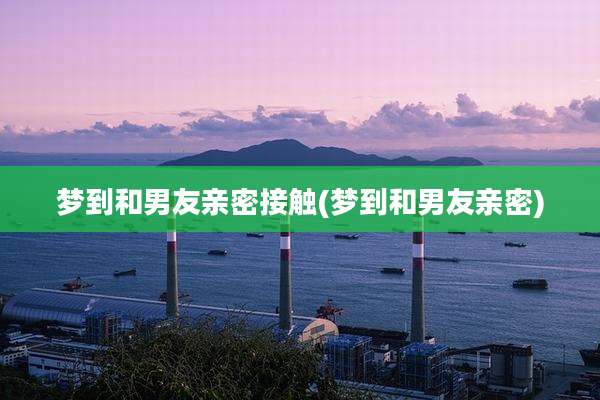 梦到和男友亲密接触(梦到和男友亲密)