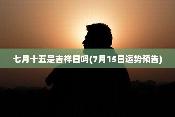 七月十五是吉祥日吗(7月15日运势预告)