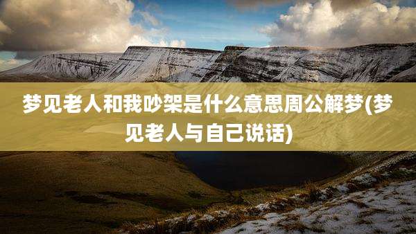 梦见老人和我吵架是什么意思周公解梦(梦见老人与自己说话)