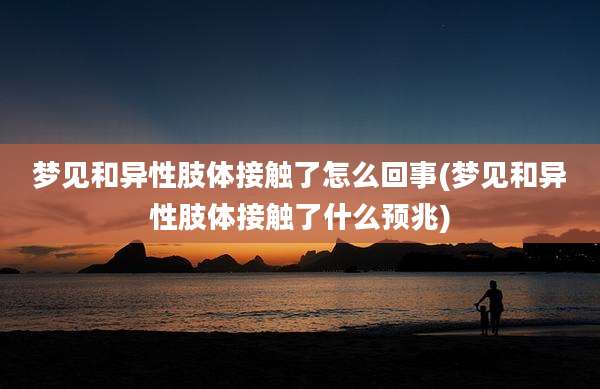 梦见和异性肢体接触了怎么回事(梦见和异性肢体接触了什么预兆)