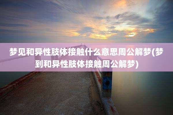 梦见和异性肢体接触什么意思周公解梦(梦到和异性肢体接触周公解梦)