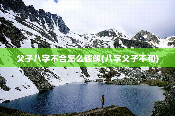 父子八字不合怎么破解(八字父子不和)