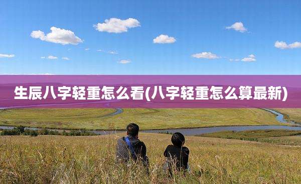 生辰八字轻重怎么看(八字轻重怎么算最新)