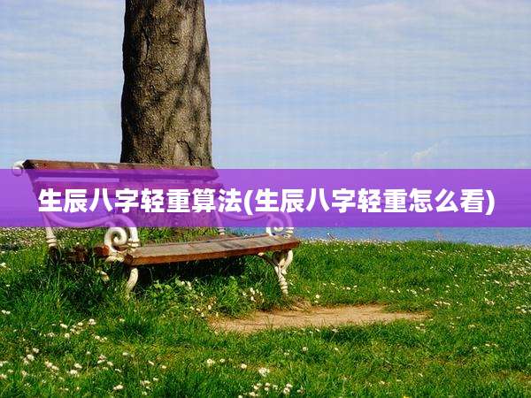 生辰八字轻重算法(生辰八字轻重怎么看)