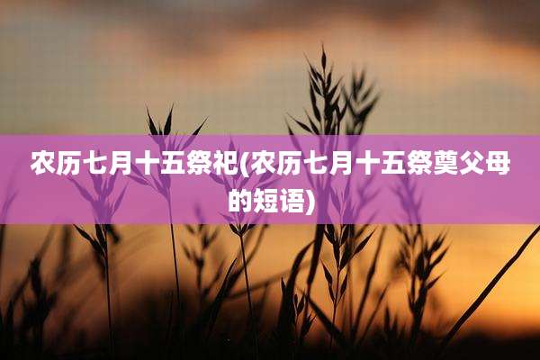 农历七月十五祭祀(农历七月十五祭奠父母的短语)