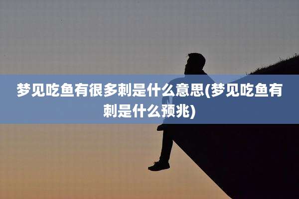 梦见吃鱼有很多刺是什么意思(梦见吃鱼有刺是什么预兆)