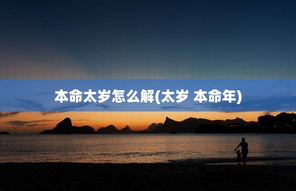 本命太岁怎么解(太岁 本命年)