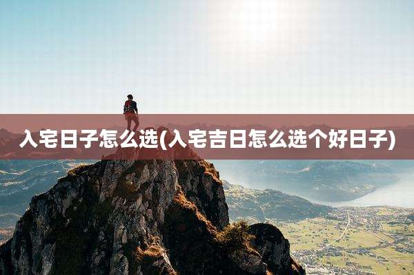入宅日子怎么选(入宅吉日怎么选个好日子)