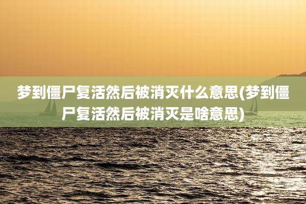 梦到僵尸复活然后被消灭什么意思(梦到僵尸复活然后被消灭是啥意思)