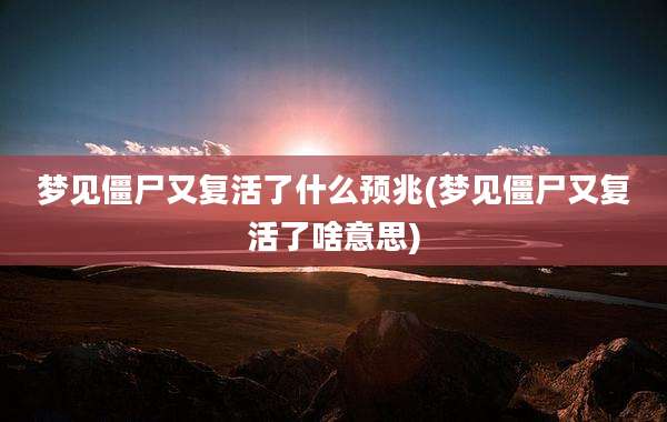 梦见僵尸又复活了什么预兆(梦见僵尸又复活了啥意思)