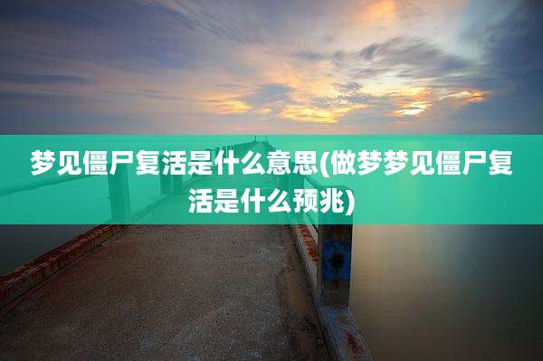 梦见僵尸复活是什么意思(做梦梦见僵尸复活是什么预兆)