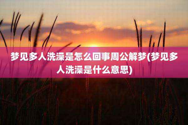 梦见多人洗澡是怎么回事周公解梦(梦见多人洗澡是什么意思)