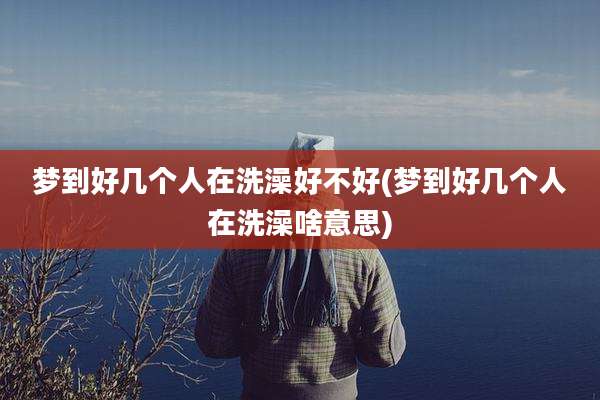 梦到好几个人在洗澡好不好(梦到好几个人在洗澡啥意思)