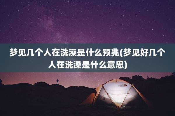 梦见几个人在洗澡是什么预兆(梦见好几个人在洗澡是什么意思)