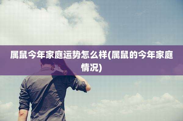 属鼠今年家庭运势怎么样(属鼠的今年家庭情况)