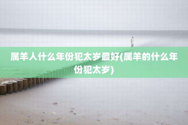属羊人什么年份犯太岁最好(属羊的什么年份犯太岁)