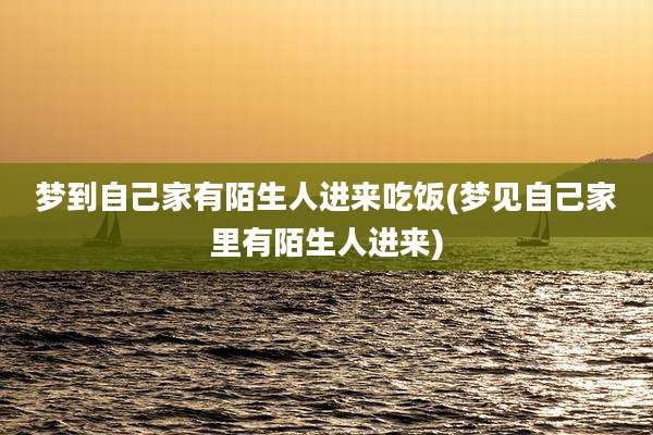 梦到自己家有陌生人进来吃饭(梦见自己家里有陌生人进来)