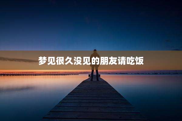 梦见很久没见的朋友请吃饭