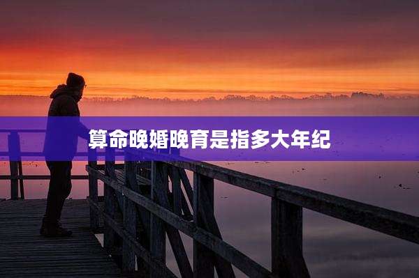 算命晚婚晚育是指多大年纪