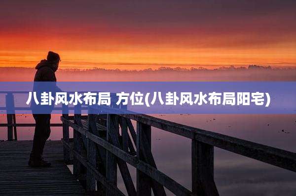 八卦风水布局 方位(八卦风水布局阳宅)