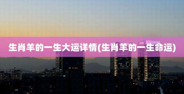 生肖羊的一生大运详情(生肖羊的一生命运)