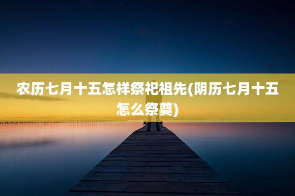 农历七月十五怎样祭祀祖先(阴历七月十五怎么祭奠)