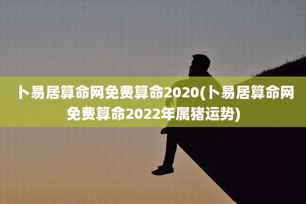 卜易居算命网免费算命2020(卜易居算命网免费算命2022年属猪运势)