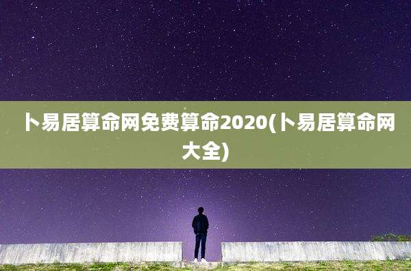 卜易居算命网免费算命2020(卜易居算命网大全)