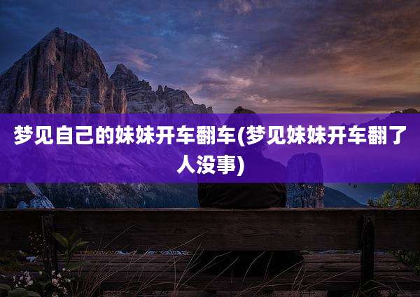 梦见自己的妹妹开车翻车(梦见妹妹开车翻了人没事)