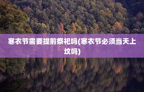寒衣节需要提前祭祀吗(寒衣节必须当天上坟吗)