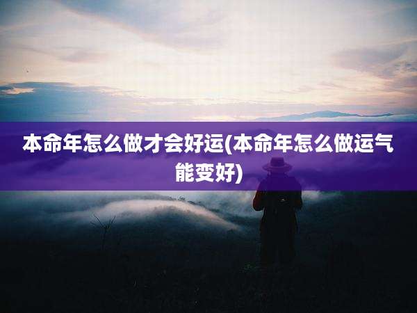 本命年怎么做才会好运(本命年怎么做运气能变好)