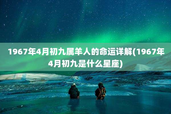 1967年4月初九属羊人的命运详解(1967年4月初九是什么星座)