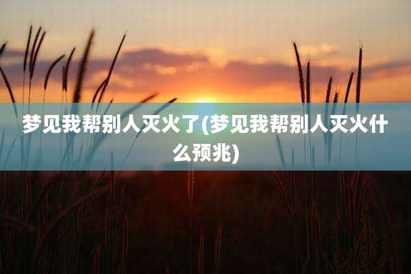 梦见我帮别人灭火了(梦见我帮别人灭火什么预兆)