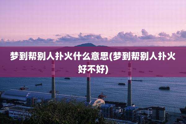 梦到帮别人扑火什么意思(梦到帮别人扑火好不好)