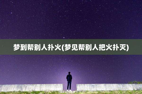 梦到帮别人扑火(梦见帮别人把火扑灭)