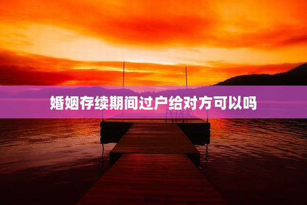 婚姻存续期间过户给对方可以吗