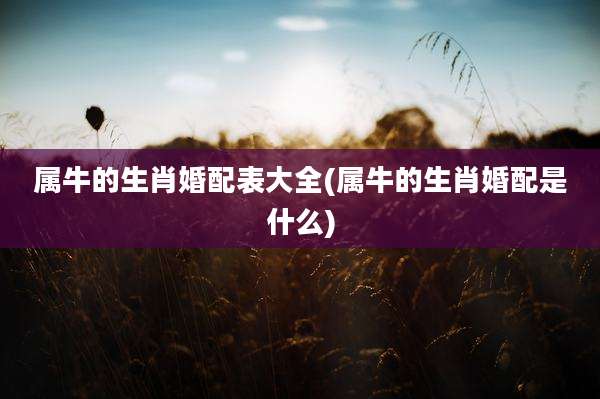 属牛的生肖婚配表大全(属牛的生肖婚配是什么)