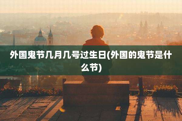 外国鬼节几月几号过生日(外国的鬼节是什么节)