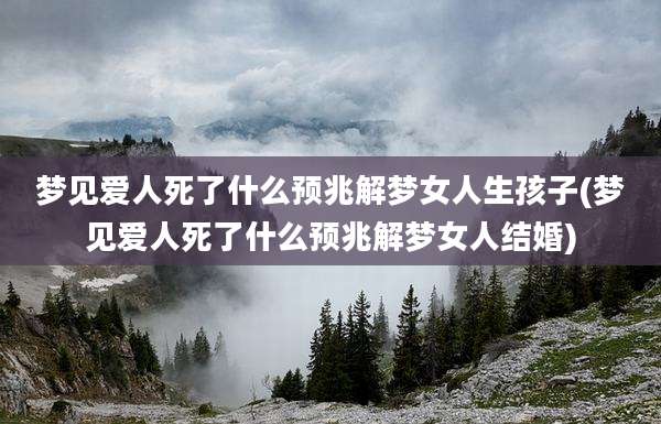 梦见爱人死了什么预兆解梦女人生孩子(梦见爱人死了什么预兆解梦女人结婚)