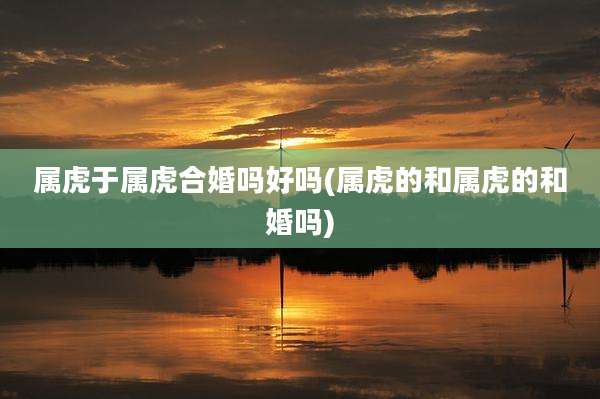 属虎于属虎合婚吗好吗(属虎的和属虎的和婚吗)